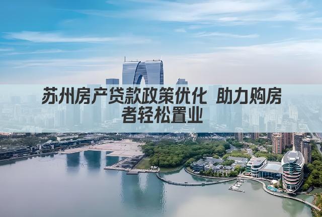 苏州房产贷款政策优化 助力购房者轻松置业(图1)