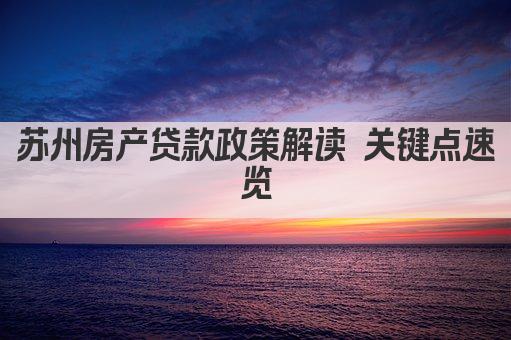苏州房产贷款政策解读 关键点速览(图1)