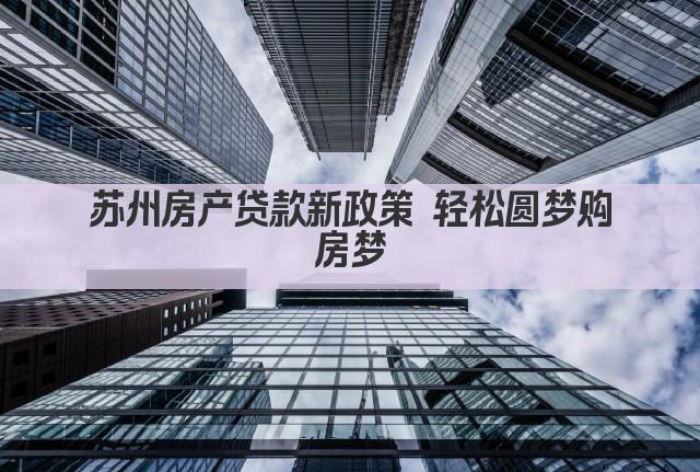 苏州房产贷款新政策 轻松圆梦购房梦(图1)