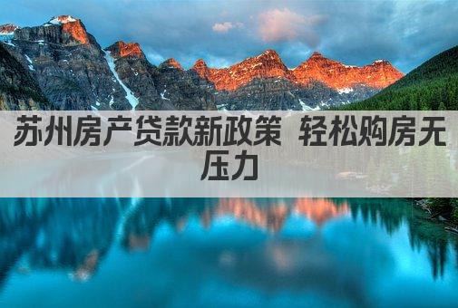 苏州房产贷款新政策 轻松购房无压力(图1)
