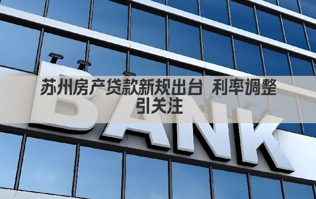 苏州房产贷款新规出台 利率调整引关注(图1)