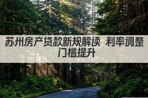 苏州房产贷款新规解读 利率调整 门槛提升(图1)