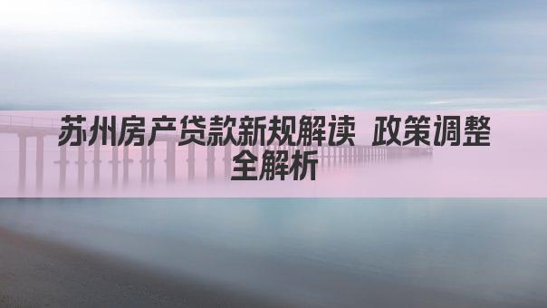 苏州房产贷款新规解读 政策调整全解析(图1)