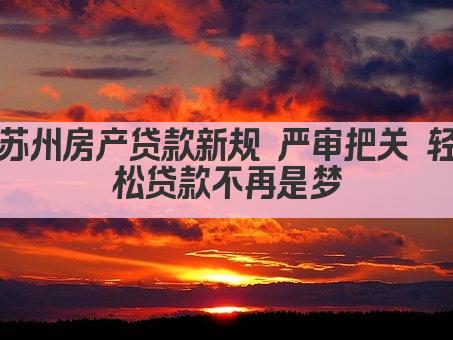 苏州房产贷款新规 严审把关 轻松贷款不再是梦(图1)