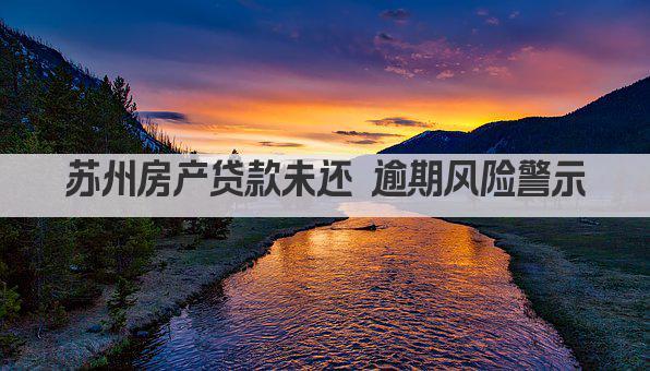 苏州房产贷款未还 逾期风险警示(图1)