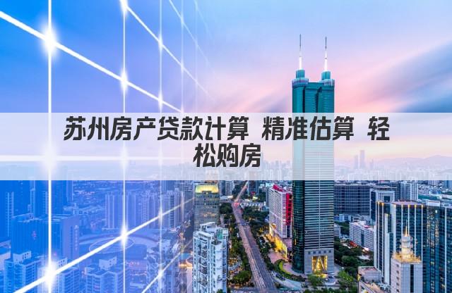 苏州房产贷款计算 精准估算 轻松购房(图1)