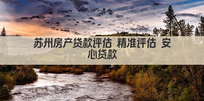 苏州房产贷款评估 精准评估 安心贷款(图1)