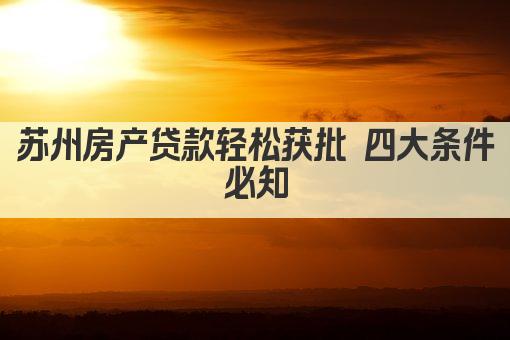 苏州房产贷款轻松获批 四大条件必知(图1)