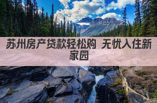苏州房产贷款轻松购 无忧入住新家园(图1)