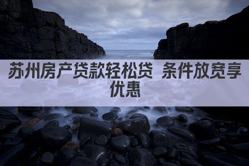 苏州房产贷款轻松贷 条件放宽享优惠(图1)