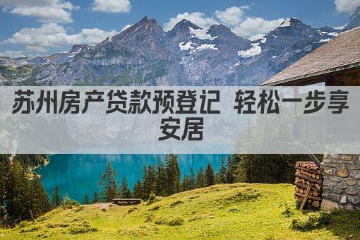 苏州房产贷款预登记 轻松一步享安居(图1)