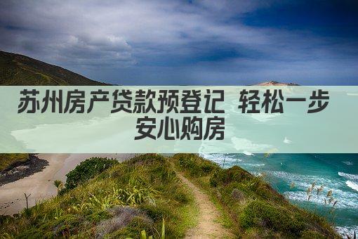 苏州房产贷款预登记 轻松一步 安心购房(图1)