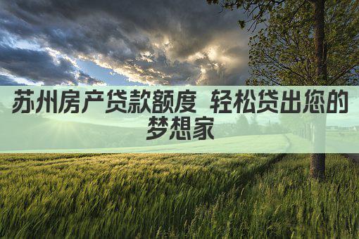 苏州房产贷款额度 轻松贷出您的梦想家(图1)