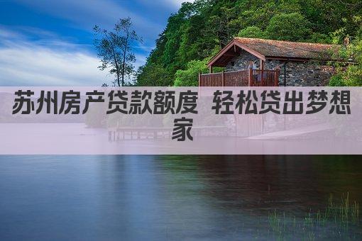 苏州房产贷款额度 轻松贷出梦想家(图1)