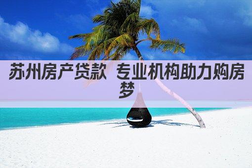 苏州房产贷款 专业机构助力购房梦(图1)
