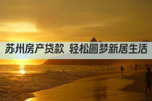 苏州房产贷款 轻松圆梦新居生活
