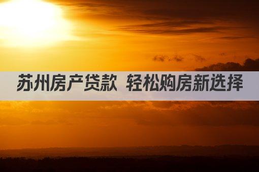 苏州房产贷款 轻松购房新选择(图1)