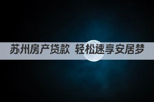 苏州房产贷款 轻松速享安居梦(图1)