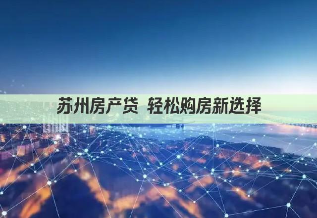 苏州房产贷 轻松购房新选择(图1)