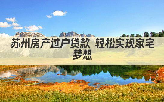 苏州房产过户贷款 轻松实现家宅梦想(图1)