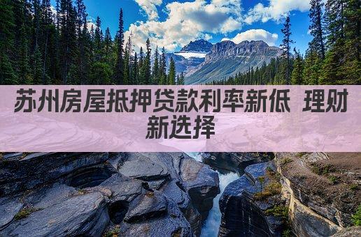 苏州房屋抵押贷款利率新低 理财新选择(图1)
