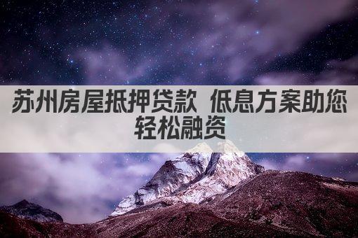 苏州房屋抵押贷款 低息方案助您轻松融资(图1)