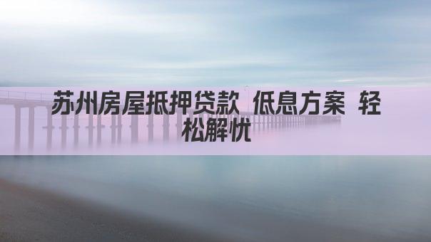 苏州房屋抵押贷款 低息方案 轻松解忧(图1)