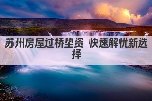 苏州房屋过桥垫资 快速解忧新选择(图1)