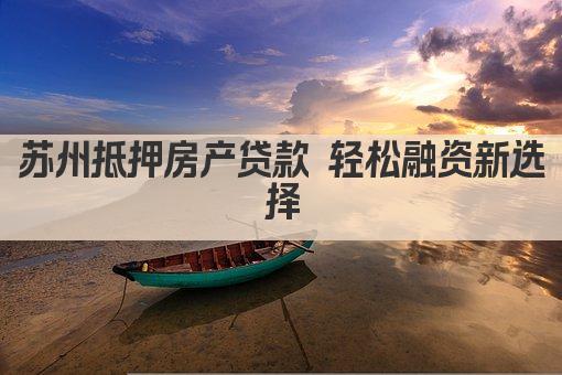 苏州抵押房产贷款 轻松融资新选择(图1)