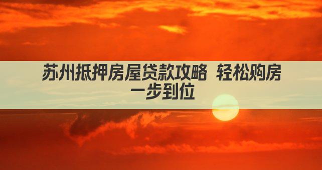 苏州抵押房屋贷款攻略 轻松购房一步到位(图1)