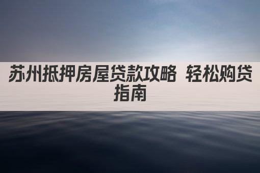 苏州抵押房屋贷款攻略 轻松购贷指南(图1)