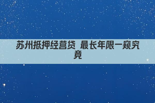 苏州抵押经营贷 最长年限一窥究竟(图1)