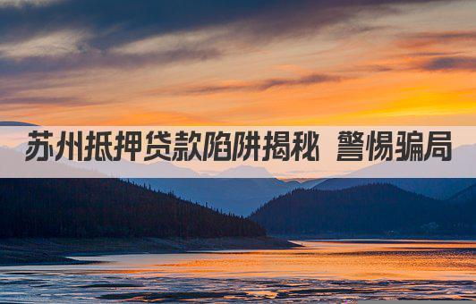 苏州抵押贷款陷阱揭秘 警惕骗局(图1)