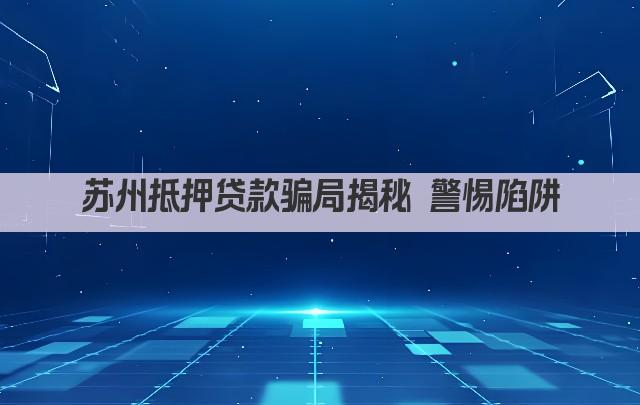 苏州抵押贷款骗局揭秘 警惕陷阱(图1)