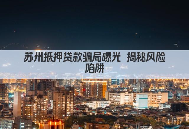 苏州抵押贷款骗局曝光 揭秘风险陷阱(图1)