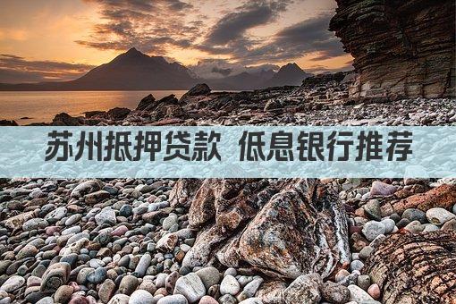 苏州抵押贷款 低息银行推荐(图1)