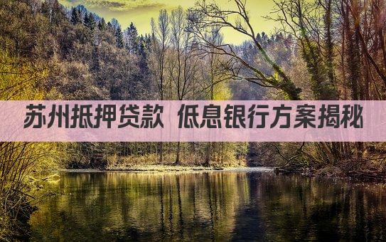 苏州抵押贷款 低息银行方案揭秘