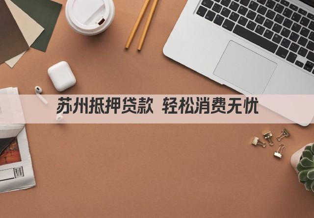 苏州抵押贷款 轻松消费无忧(图1)