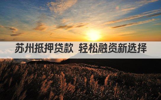 苏州抵押贷款 轻松融资新选择