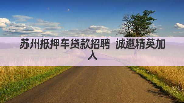 苏州抵押车贷款招聘 诚邀精英加入