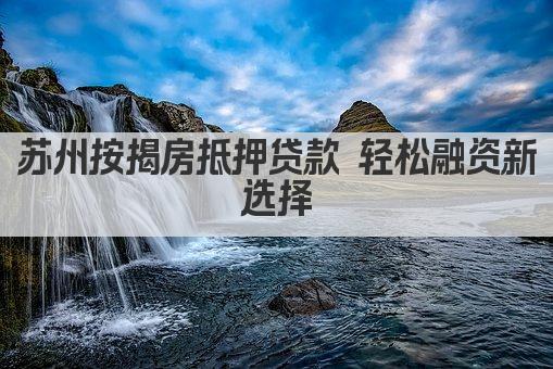 苏州按揭房抵押贷款 轻松融资新选择(图1)