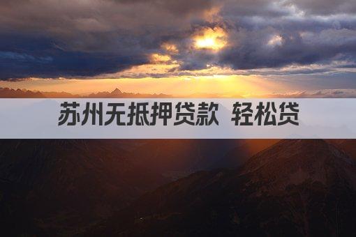 苏州无抵押贷款 轻松贷(图1)