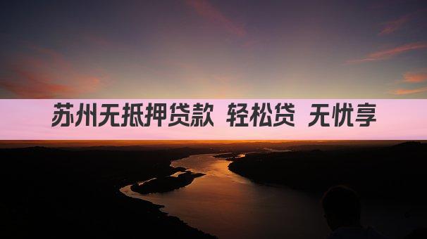 苏州无抵押贷款 轻松贷 无忧享(图1)
