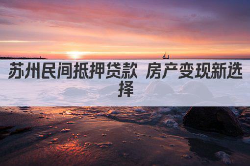 苏州民间抵押贷款 房产变现新选择(图1)