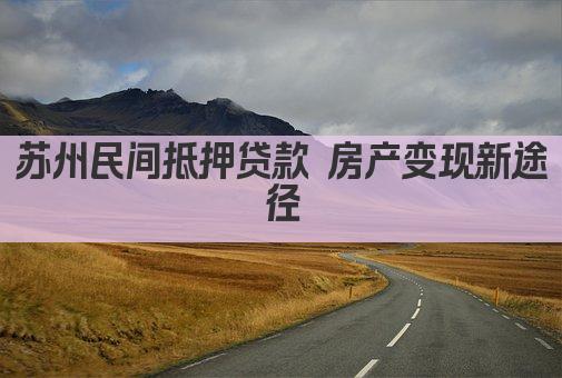 苏州民间抵押贷款 房产变现新途径(图1)