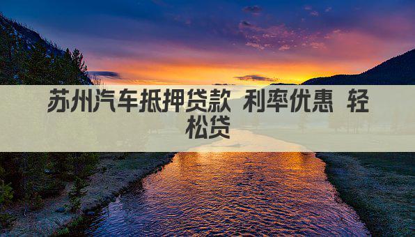 苏州汽车抵押贷款 利率优惠 轻松贷