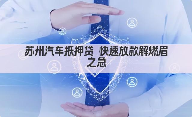 苏州汽车抵押贷 快速放款解燃眉之急