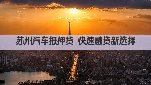 苏州汽车抵押贷 快速融资新选择(图1)