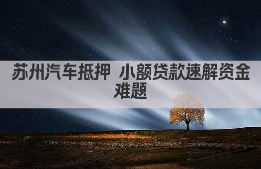 苏州汽车抵押 小额贷款速解资金难题(图1)