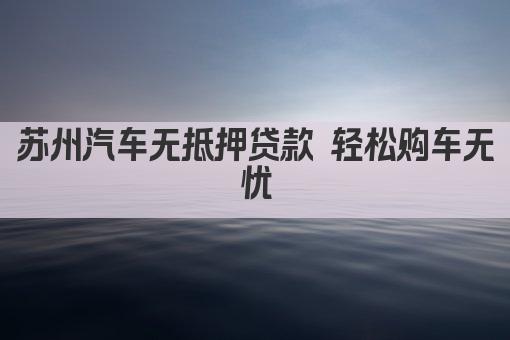 苏州汽车无抵押贷款 轻松购车无忧(图1)